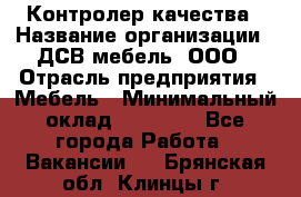 Контролер качества › Название организации ­ ДСВ мебель, ООО › Отрасль предприятия ­ Мебель › Минимальный оклад ­ 16 500 - Все города Работа » Вакансии   . Брянская обл.,Клинцы г.